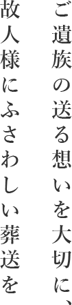 ご遺族の送る想いを大切に、故人様にふさわしい葬送を